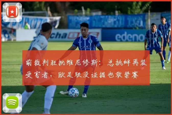 前裁判狂批维尼修斯：总挑衅再装受害者，欧足联没证据也敢禁赛