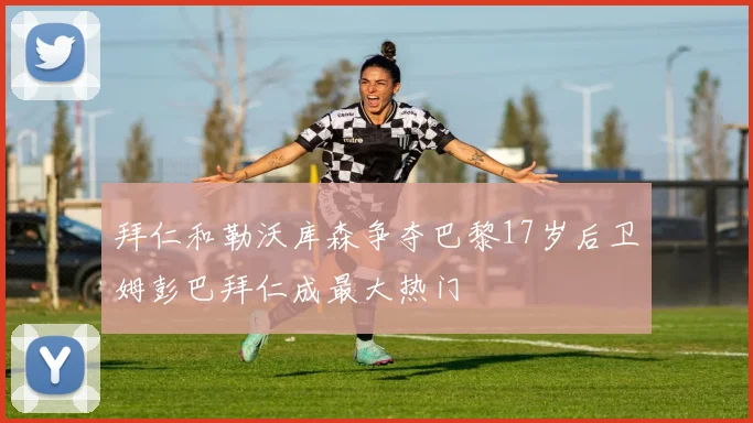 拜仁和勒沃库森争夺巴黎17岁后卫姆彭巴拜仁成最大热门
