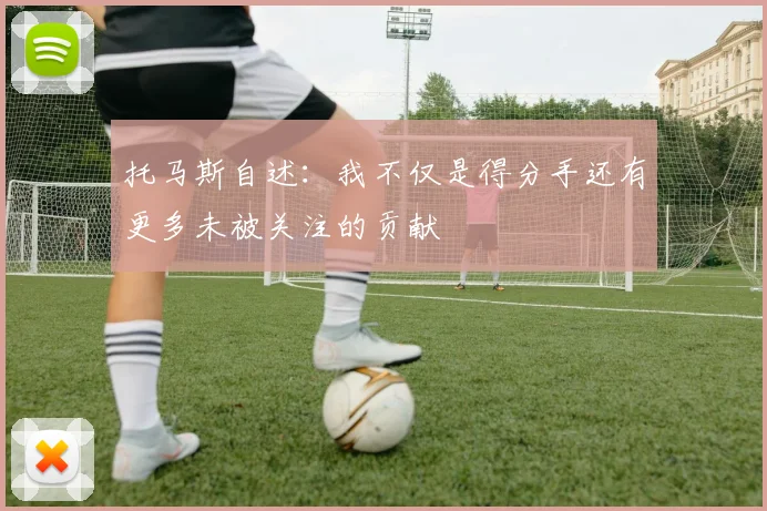 托马斯自述：我不仅是得分手还有更多未被关注的贡献