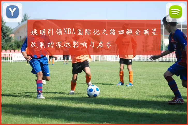 姚明引领NBA国际化之路回顾全明星改制的深远影响与启示