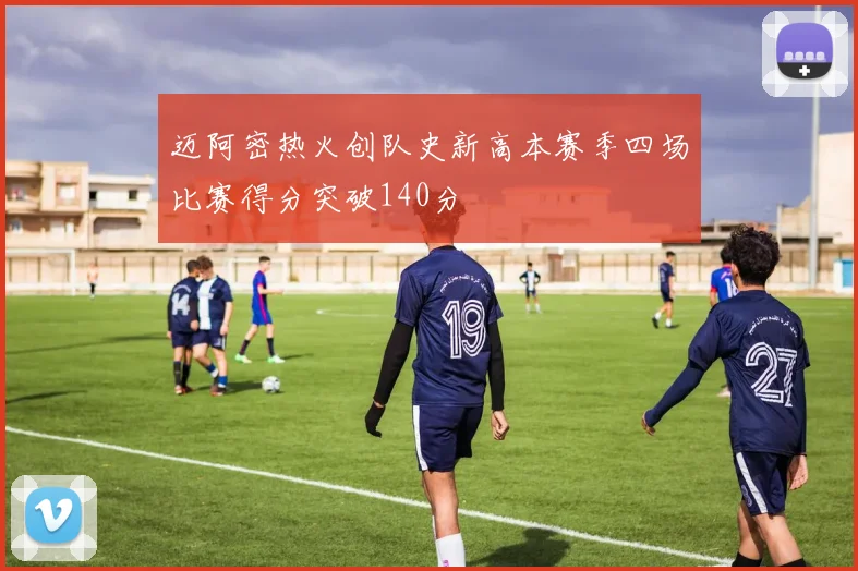 迈阿密热火创队史新高本赛季四场比赛得分突破140分