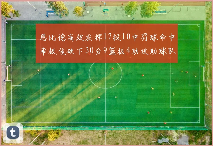 恩比德高效发挥17投10中罚球命中率极佳砍下30分9篮板4助攻助球队获胜