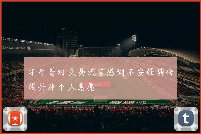字母哥对交易流言感到不安强调传闻并非个人意愿