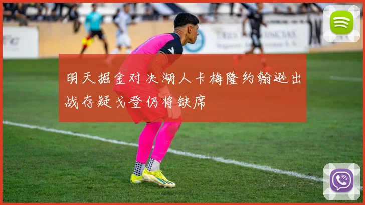 明天掘金对决湖人卡梅隆约翰逊出战存疑戈登仍将缺席