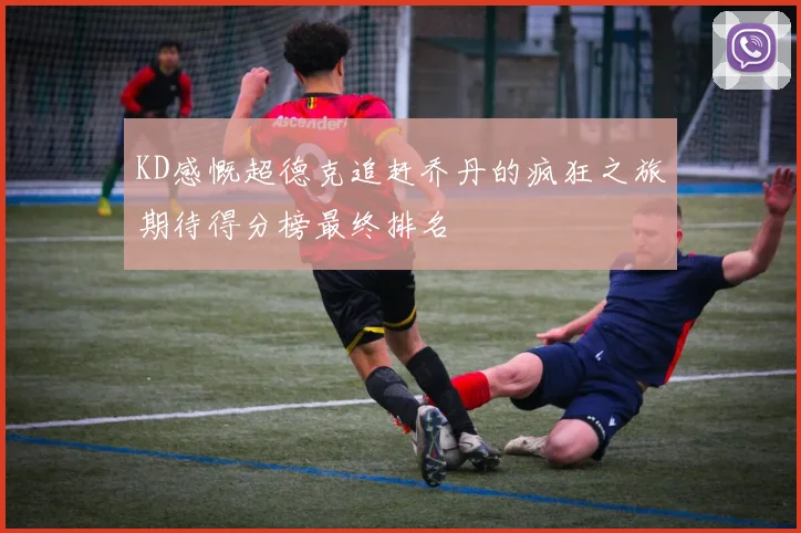 KD感慨超德克追赶乔丹的疯狂之旅期待得分榜最终排名