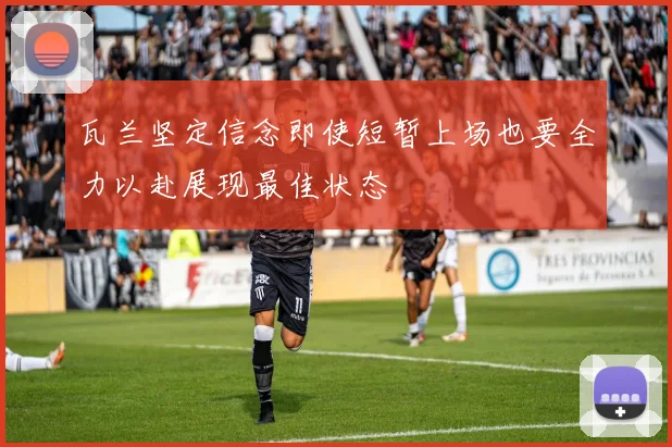 瓦兰坚定信念即使短暂上场也要全力以赴展现最佳状态