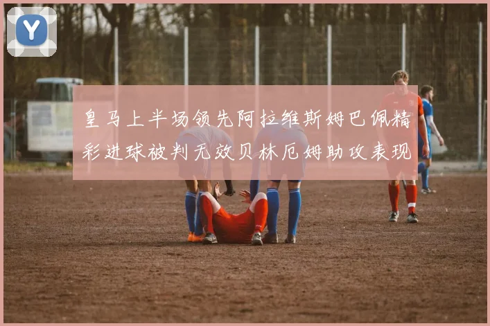 皇马上半场领先阿拉维斯姆巴佩精彩进球被判无效贝林厄姆助攻表现抢眼
