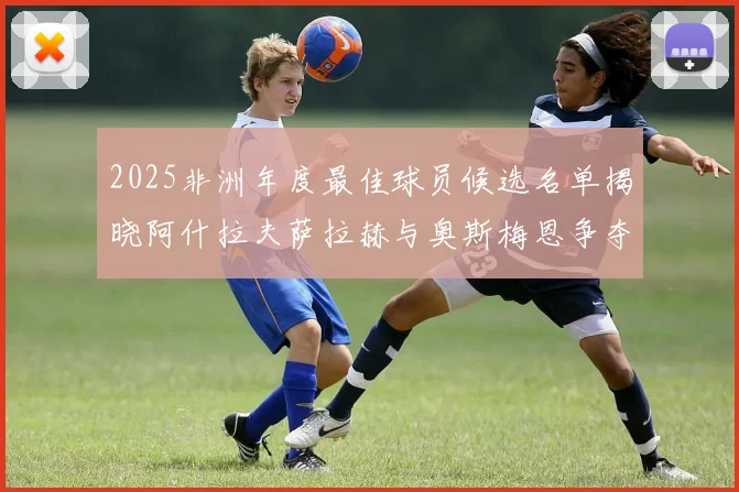 2025非洲年度最佳球员候选名单揭晓阿什拉夫萨拉赫与奥斯梅恩争夺荣耀