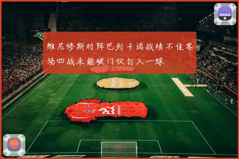 维尼修斯对阵巴列卡诺战绩不佳客场四战未能破门仅打入一球
