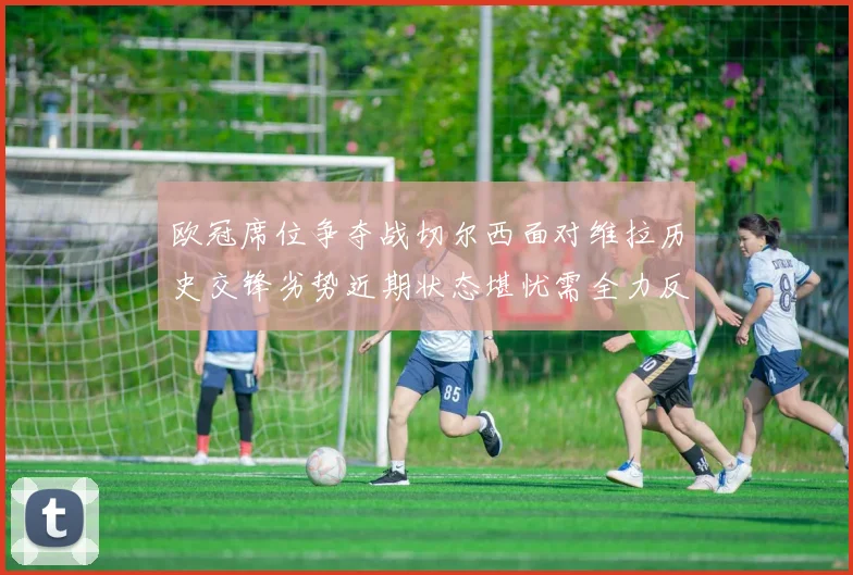 欧冠席位争夺战切尔西面对维拉历史交锋劣势近期状态堪忧需全力反弹