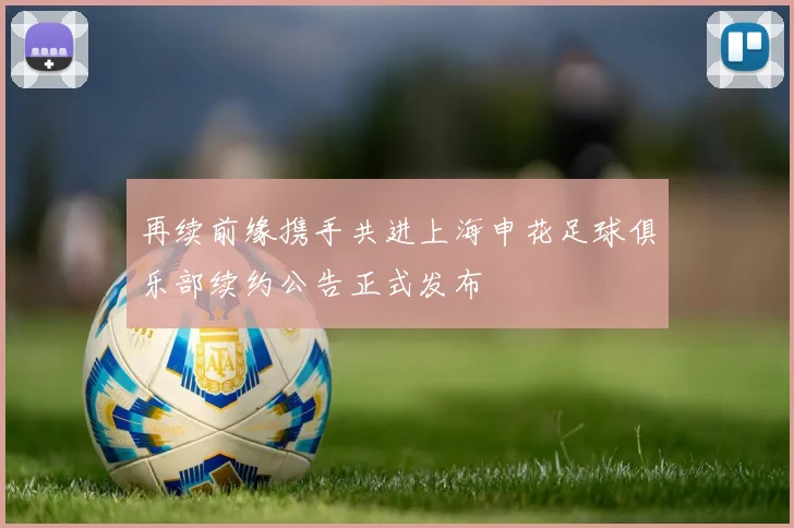 再续前缘携手共进上海申花足球俱乐部续约公告正式发布