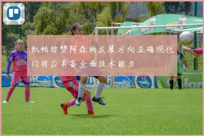 凯帕称赞阿森纳发展方向正确现代门将应具备全面技术能力