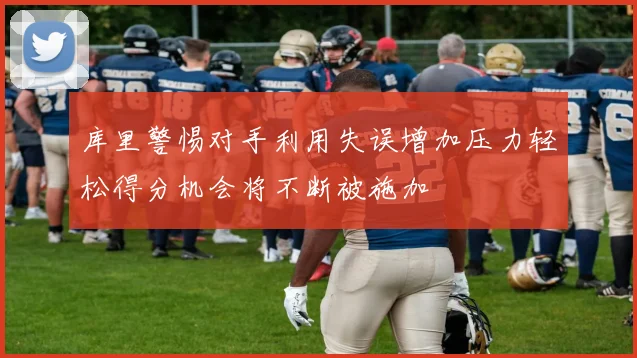 库里警惕对手利用失误增加压力轻松得分机会将不断被施加