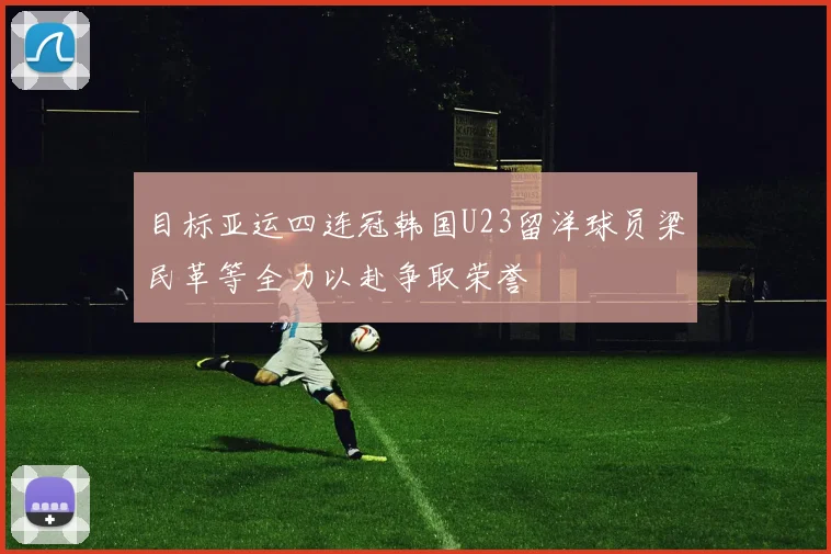 目标亚运四连冠韩国U23留洋球员梁民革等全力以赴争取荣誉