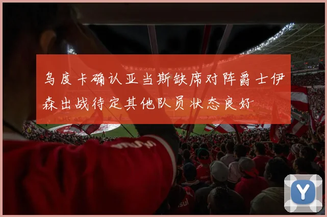 乌度卡确认亚当斯缺席对阵爵士伊森出战待定其他队员状态良好