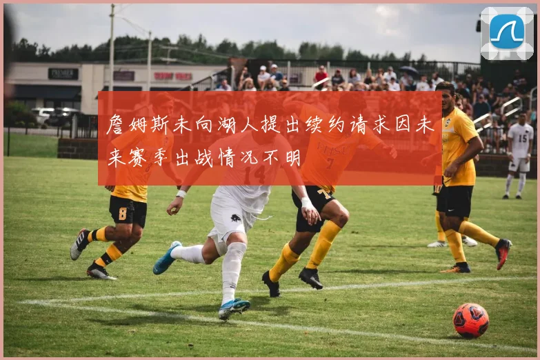 詹姆斯未向湖人提出续约请求因未来赛季出战情况不明